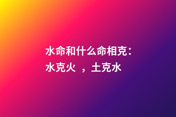 水命和什么命相克：水克火，土克水